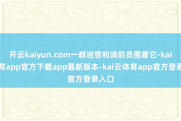 开云kaiyun.com一群巡警和消防员围着它-kai云体育app官方下载app最新版本-kai云体育app官方登录入口