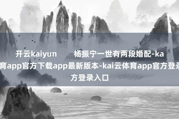 开云kaiyun        杨振宁一世有两段婚配-kai云体育app官方下载app最新版本-kai云体育app官方登录入口