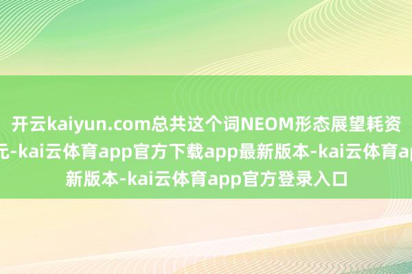 开云kaiyun.com总共这个词NEOM形态展望耗资1.5万亿好意思元-kai云体育app官方下载app最新版本-kai云体育app官方登录入口