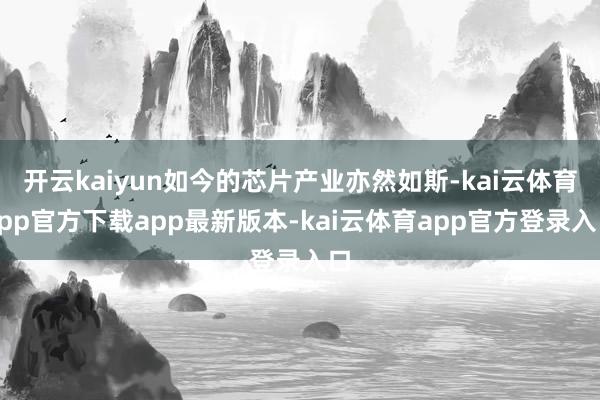 开云kaiyun如今的芯片产业亦然如斯-kai云体育app官方下载app最新版本-kai云体育app官方登录入口