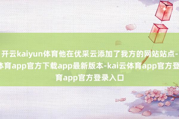 开云kaiyun体育他在优采云添加了我方的网站站点-kai云体育app官方下载app最新版本-kai云体育app官方登录入口