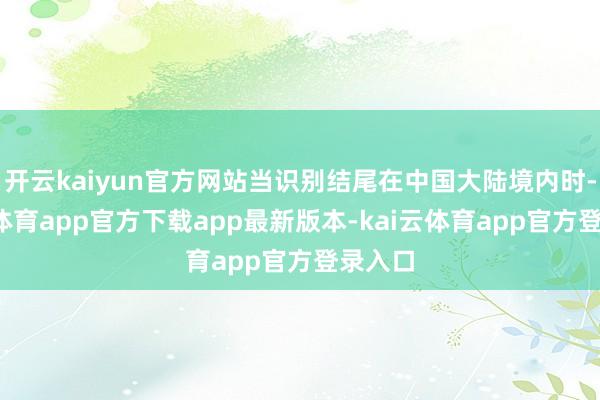 开云kaiyun官方网站当识别结尾在中国大陆境内时-kai云体育app官方下载app最新版本-kai云体育app官方登录入口