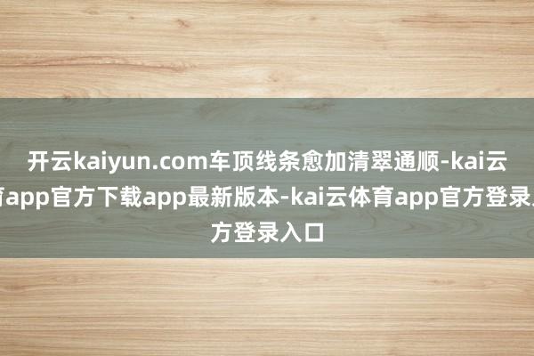 开云kaiyun.com车顶线条愈加清翠通顺-kai云体育app官方下载app最新版本-kai云体育app官方登录入口
