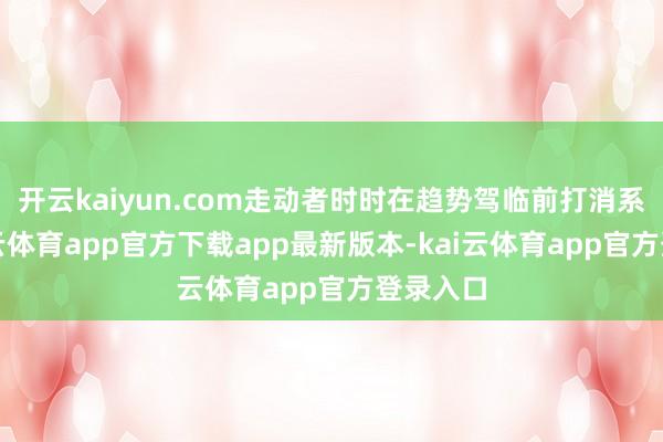 开云kaiyun.com走动者时时在趋势驾临前打消系统-kai云体育app官方下载app最新版本-kai云体育app官方登录入口