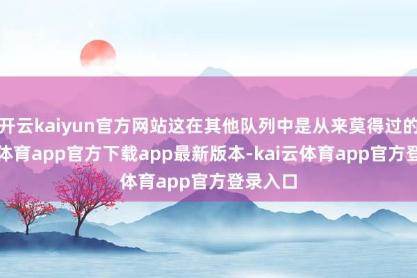 开云kaiyun官方网站这在其他队列中是从来莫得过的-kai云体育app官方下载app最新版本-kai云体育app官方登录入口