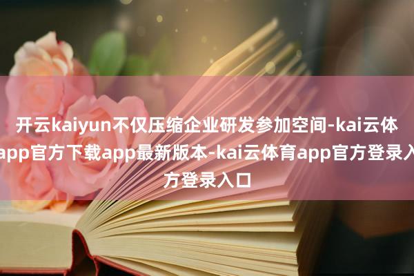 开云kaiyun不仅压缩企业研发参加空间-kai云体育app官方下载app最新版本-kai云体育app官方登录入口