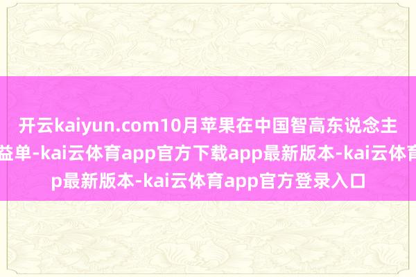 开云kaiyun.com10月苹果在中国智高东说念主机市集交出亮眼得益单-kai云体育app官方下载app最新版本-kai云体育app官方登录入口