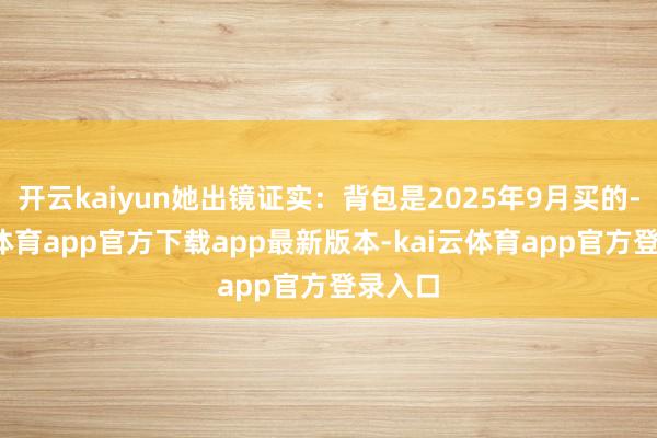 开云kaiyun她出镜证实：背包是2025年9月买的-kai云体育app官方下载app最新版本-kai云体育app官方登录入口