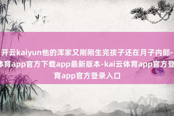 开云kaiyun他的浑家又刚刚生完孩子还在月子内部-kai云体育app官方下载app最新版本-kai云体育app官方登录入口