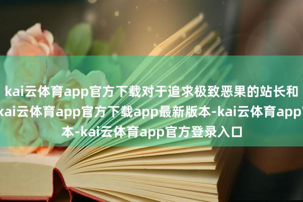 kai云体育app官方下载对于追求极致恶果的站长和运营者而言-kai云体育app官方下载app最新版本-kai云体育app官方登录入口