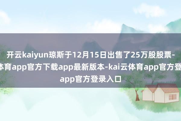 开云kaiyun琼斯于12月15日出售了25万股股票-kai云体育app官方下载app最新版本-kai云体育app官方登录入口