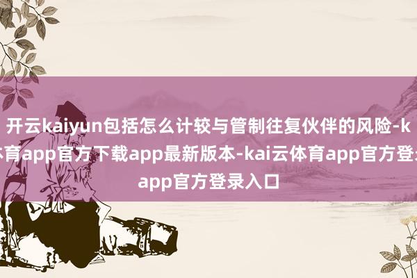 开云kaiyun包括怎么计较与管制往复伙伴的风险-kai云体育app官方下载app最新版本-kai云体育app官方登录入口