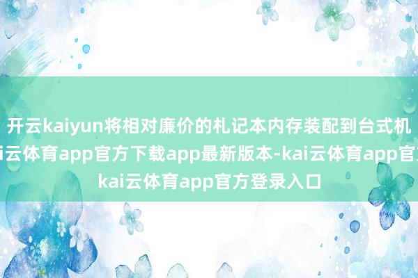 开云kaiyun将相对廉价的札记本内存装配到台式机主板上-kai云体育app官方下载app最新版本-kai云体育app官方登录入口