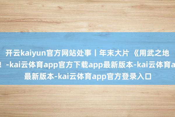 开云kaiyun官方网站处事丨年末大片 《用武之地》明日跨年上映！-kai云体育app官方下载app最新版本-kai云体育app官方登录入口