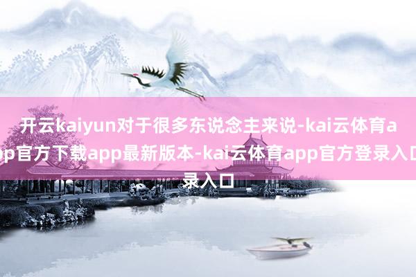 开云kaiyun对于很多东说念主来说-kai云体育app官方下载app最新版本-kai云体育app官方登录入口