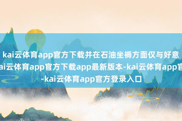 kai云体育app官方下载并在石油坐褥方面仅与好意思国和谐-kai云体育app官方下载app最新版本-kai云体育app官方登录入口