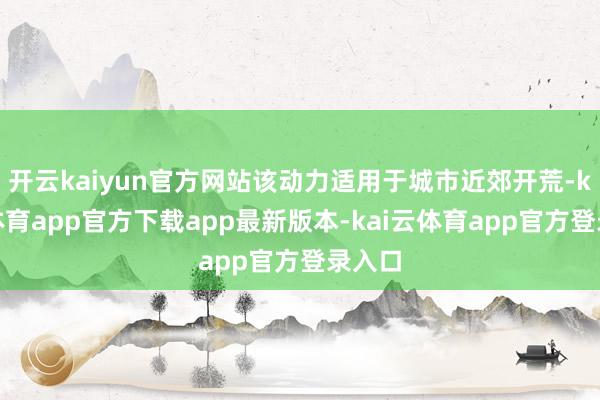 开云kaiyun官方网站该动力适用于城市近郊开荒-kai云体育app官方下载app最新版本-kai云体育app官方登录入口
