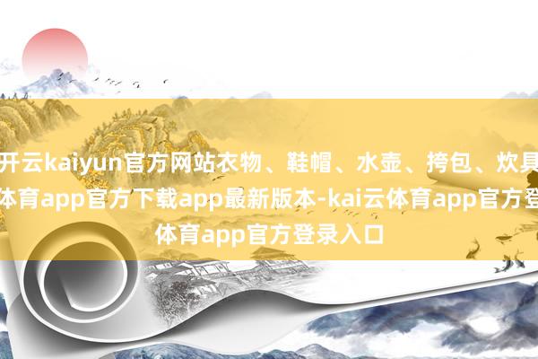 开云kaiyun官方网站衣物、鞋帽、水壶、挎包、炊具-kai云体育app官方下载app最新版本-kai云体育app官方登录入口