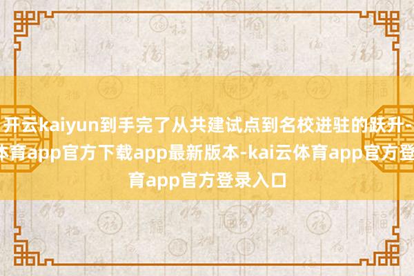 开云kaiyun到手完了从共建试点到名校进驻的跃升-kai云体育app官方下载app最新版本-kai云体育app官方登录入口