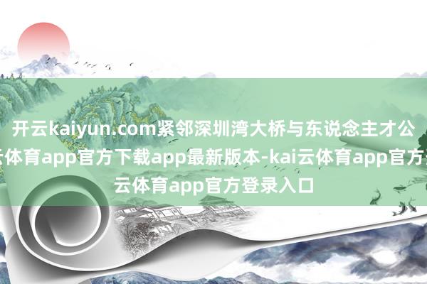 开云kaiyun.com紧邻深圳湾大桥与东说念主才公园-kai云体育app官方下载app最新版本-kai云体育app官方登录入口